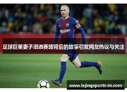 足球巨星妻子泪洒赛场背后的故事引发网友热议与关注