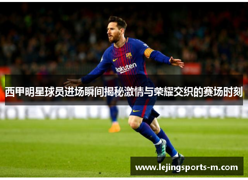 西甲明星球员进场瞬间揭秘激情与荣耀交织的赛场时刻