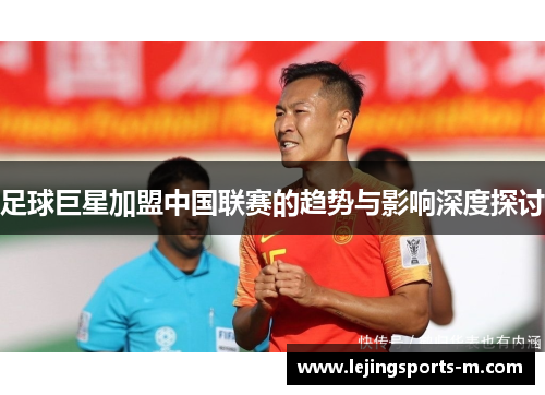 足球巨星加盟中国联赛的趋势与影响深度探讨