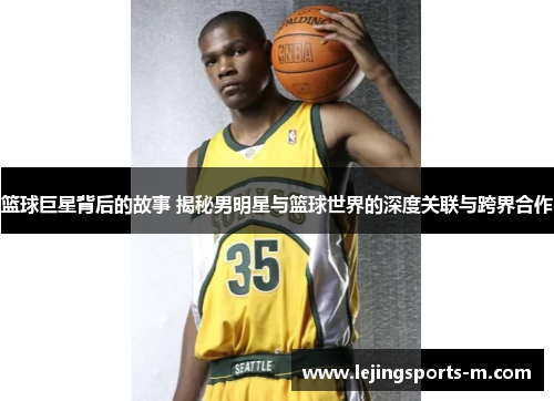 篮球巨星背后的故事 揭秘男明星与篮球世界的深度关联与跨界合作
