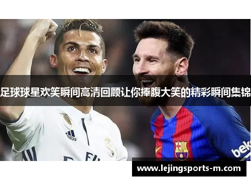 足球球星欢笑瞬间高清回顾让你捧腹大笑的精彩瞬间集锦