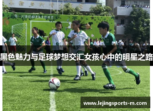 黑色魅力与足球梦想交汇女孩心中的明星之路