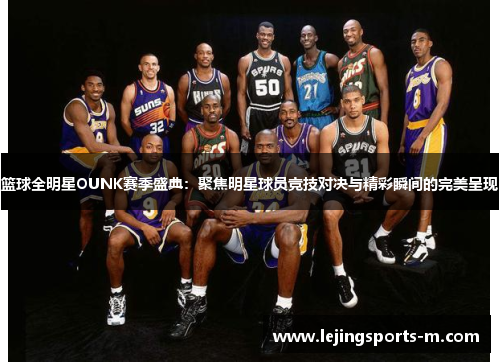篮球全明星OUNK赛季盛典：聚焦明星球员竞技对决与精彩瞬间的完美呈现